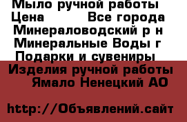 Мыло ручной работы › Цена ­ 350 - Все города, Минераловодский р-н, Минеральные Воды г. Подарки и сувениры » Изделия ручной работы   . Ямало-Ненецкий АО